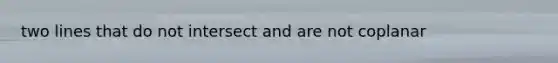 two lines that do not intersect and are not coplanar