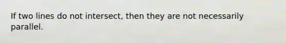 If two lines do not intersect, then they are not necessarily parallel.