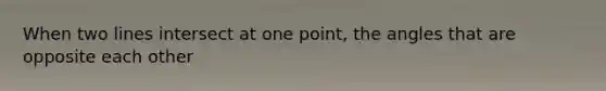 When two lines intersect at one point, the angles that are opposite each other