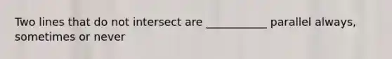Two lines that do not intersect are ___________ parallel always, sometimes or never
