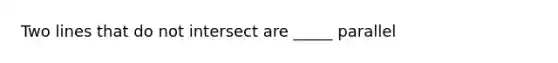 Two lines that do not intersect are _____ parallel