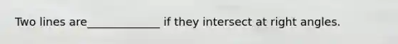 Two lines are_____________ if they intersect at right angles.