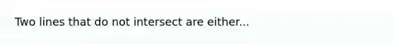 Two lines that do not intersect are either...