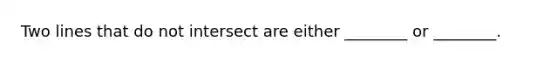 Two lines that do not intersect are either ________ or ________.