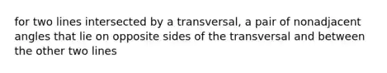 for two lines intersected by a transversal, a pair of nonadjacent angles that lie on opposite sides of the transversal and between the other two lines