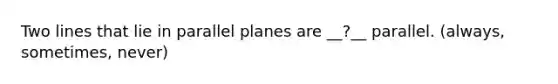 Two lines that lie in parallel planes are __?__ parallel. (always, sometimes, never)