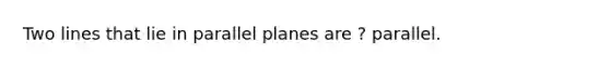 Two lines that lie in parallel planes are ? parallel.