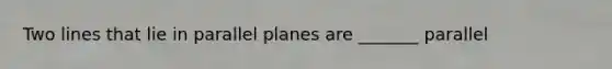 Two lines that lie in parallel planes are _______ parallel