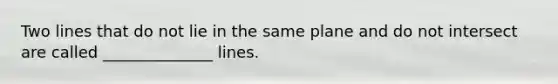 Two lines that do not lie in the same plane and do not intersect are called ______________ lines.