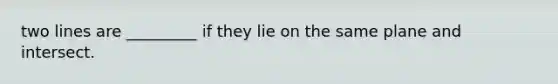 two lines are _________ if they lie on the same plane and intersect.