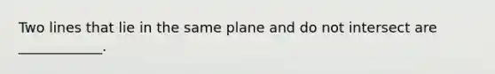 Two lines that lie in the same plane and do not intersect are ____________.