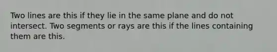 Two lines are this if they lie in the same plane and do not intersect. Two segments or rays are this if the lines containing them are this.