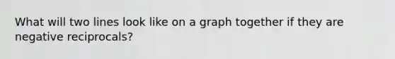 What will two lines look like on a graph together if they are negative reciprocals?