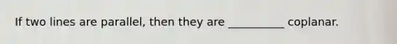 If two lines are parallel, then they are __________ coplanar.
