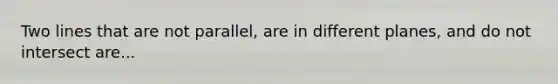 Two lines that are not parallel, are in different planes, and do not intersect are...