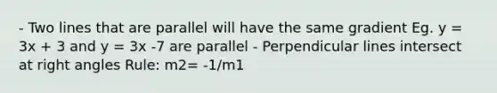 - Two lines that are parallel will have the same gradient Eg. y = 3x + 3 and y = 3x -7 are parallel - Perpendicular lines intersect at right angles Rule: m2= -1/m1