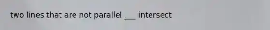 two lines that are not parallel ___ intersect