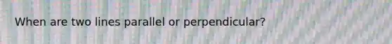 When are two lines parallel or perpendicular?