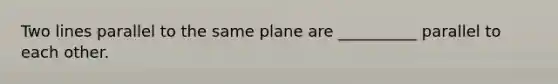 Two lines parallel to the same plane are __________ parallel to each other.