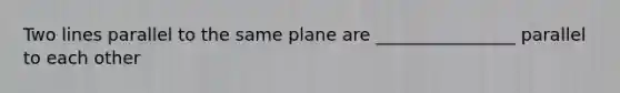 Two lines parallel to the same plane are ________________ parallel to each other