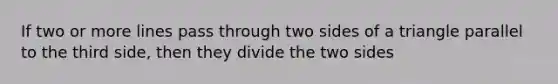 If two or more lines pass through two sides of a triangle parallel to the third side, then they divide the two sides