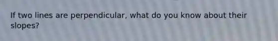 If two lines are perpendicular, what do you know about their slopes?