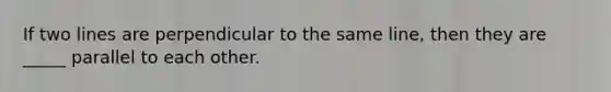 If two lines are perpendicular to the same line, then they are _____ parallel to each other.