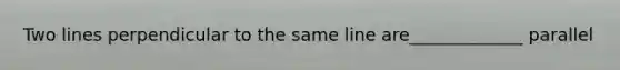 Two lines perpendicular to the same line are_____________ parallel