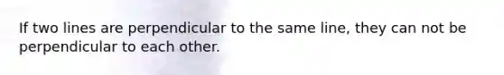 If two lines are perpendicular to the same line, they can not be perpendicular to each other.