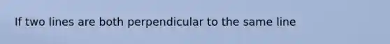 If two lines are both perpendicular to the same line
