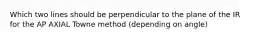 Which two lines should be perpendicular to the plane of the IR for the AP AXIAL Towne method (depending on angle)