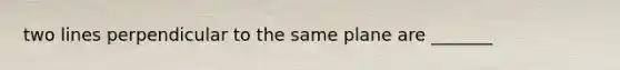 two lines perpendicular to the same plane are _______