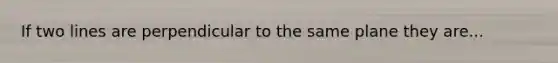 If two lines are perpendicular to the same plane they are...