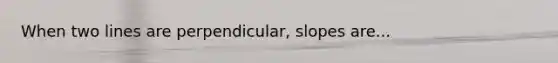 When two lines are perpendicular, slopes are...