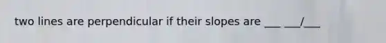 two lines are perpendicular if their slopes are ___ ___/___