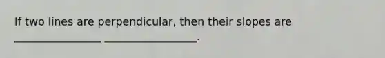 If two lines are perpendicular, then their slopes are ________________ _________________.