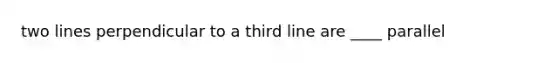 two lines perpendicular to a third line are ____ parallel