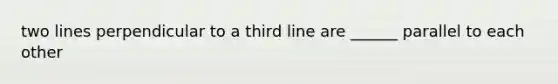 two lines perpendicular to a third line are ______ parallel to each other