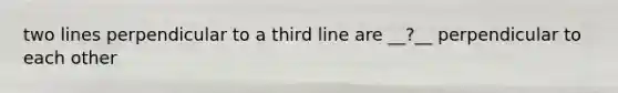 two lines perpendicular to a third line are __?__ perpendicular to each other