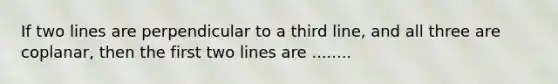 If two lines are perpendicular to a third line, and all three are coplanar, then the first two lines are ........