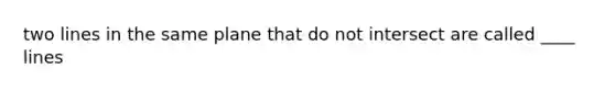two lines in the same plane that do not intersect are called ____ lines