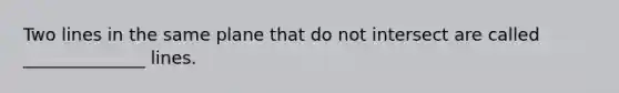 Two lines in the same plane that do not intersect are called ______________ lines.