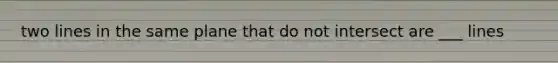 two lines in the same plane that do not intersect are ___ lines