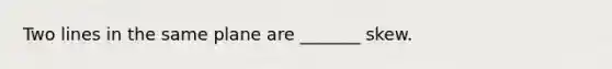 Two lines in the same plane are _______ skew.