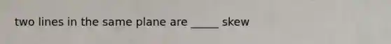 two lines in the same plane are _____ skew