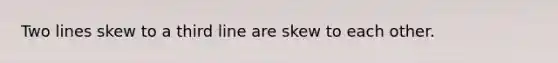 Two lines skew to a third line are skew to each other.