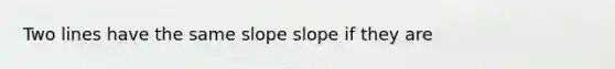 Two lines have the same slope slope if they are