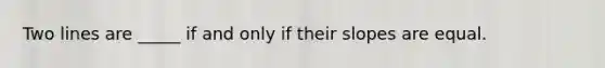Two lines are _____ if and only if their slopes are equal.