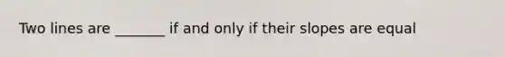 Two lines are _______ if and only if their slopes are equal