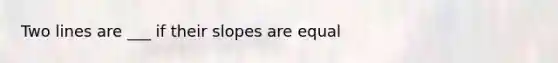 Two lines are ___ if their slopes are equal